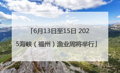 6月13日至15日 2025海峡（福州）渔业周将举行