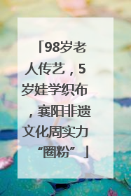 98岁老人传艺，5岁娃学织布，襄阳非遗文化周实力“圈粉”